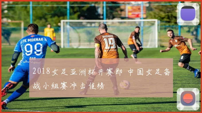 2018女足亚洲杯开赛即 中国女足备战小组赛冲击佳绩