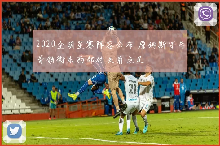 2020全明星赛阵容公布 詹姆斯字母哥领衔东西部对决看点足