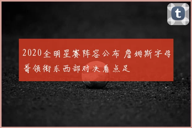 2020全明星赛阵容公布 詹姆斯字母哥领衔东西部对决看点足
