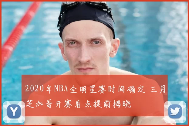 2020年NBA全明星赛时间确定 三月芝加哥开赛看点提前揭晓