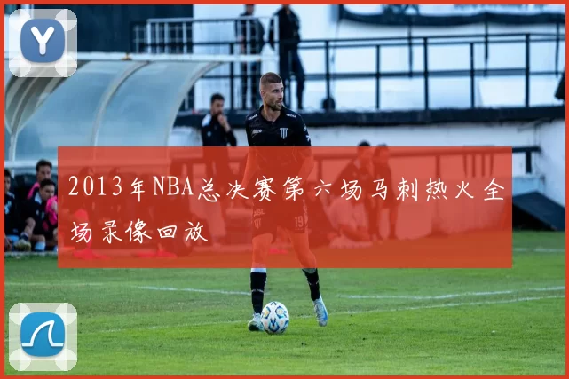 2013年NBA总决赛第六场马刺热火全场录像回放