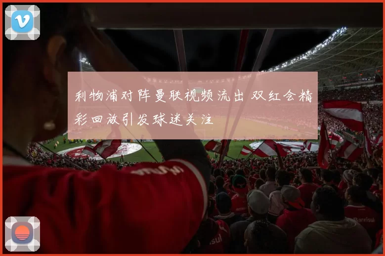 利物浦对阵曼联视频流出 双红会精彩回放引发球迷关注