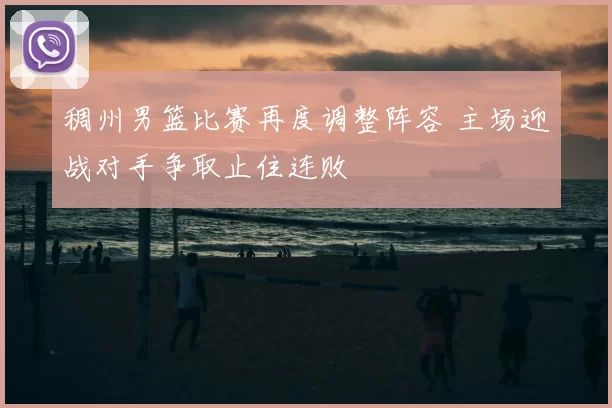 稠州男篮比赛再度调整阵容 主场迎战对手争取止住连败