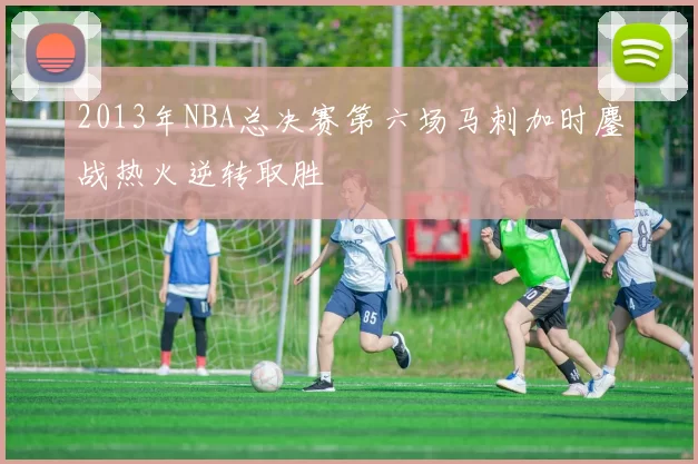 2013年NBA总决赛第六场马刺加时鏖战热火逆转取胜