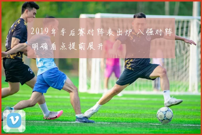 2019年季后赛对阵表出炉 八强对阵明确看点提前展开