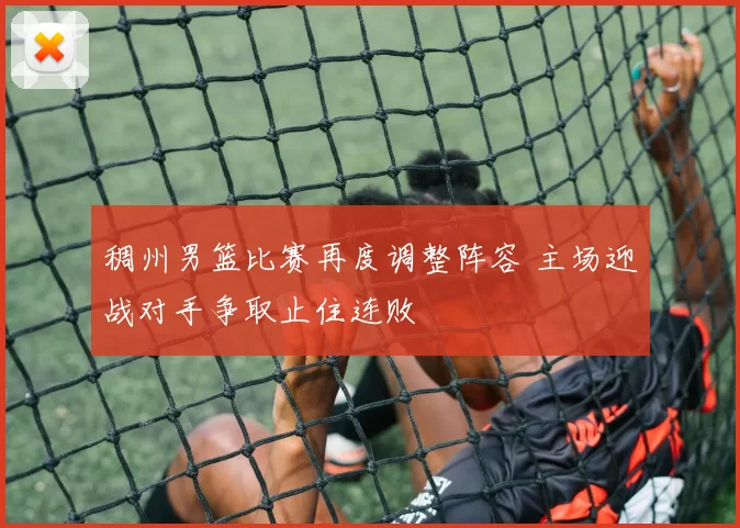 稠州男篮比赛再度调整阵容 主场迎战对手争取止住连败