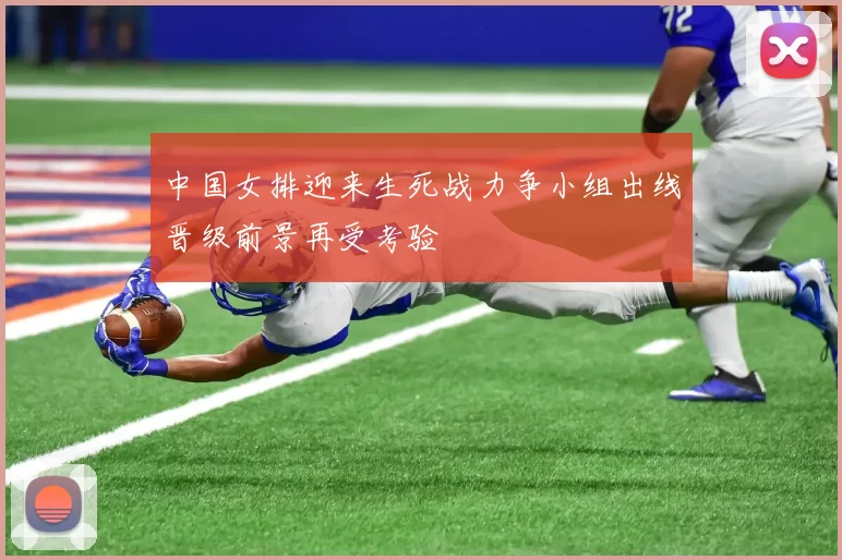 中国女排迎来生死战力争小组出线晋级前景再受考验