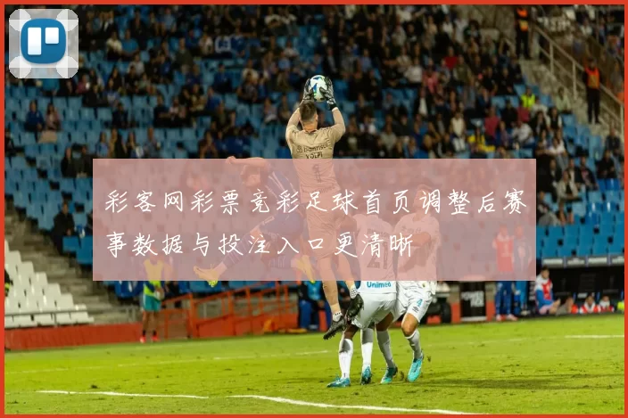 彩客网彩票竞彩足球首页调整后赛事数据与投注入口更清晰