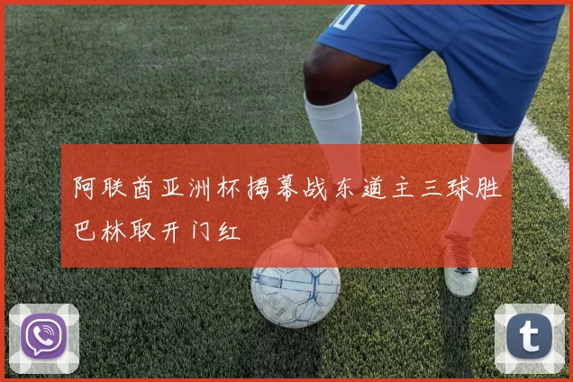 阿联酋亚洲杯揭幕战东道主三球胜巴林取开门红