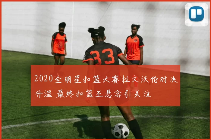 2020全明星扣篮大赛拉文沃伦对决升温 最终扣篮王悬念引关注
