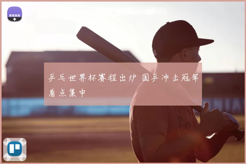 乒乓世界杯赛程出炉 国乒冲击冠军看点集中