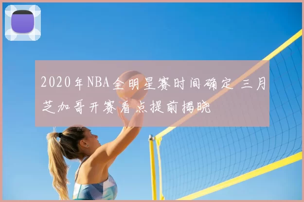 2020年NBA全明星赛时间确定 三月芝加哥开赛看点提前揭晓