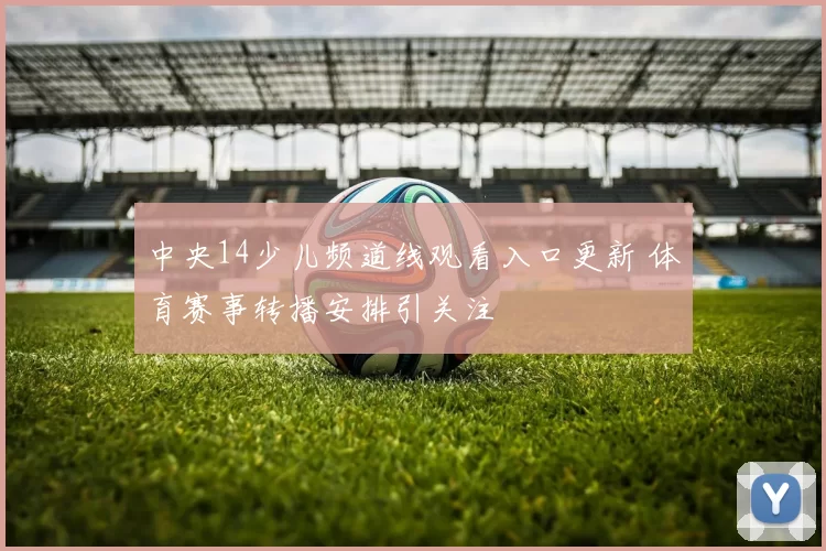 中央14少儿频道线观看入口更新 体育赛事转播安排引关注