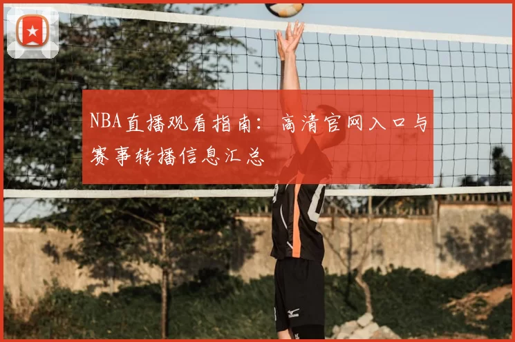 NBA直播观看指南:高清官网入口与赛事转播信息汇总