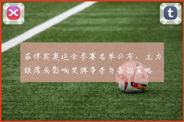 菲律宾奥运会参赛名单公布,主力缺席或影响奖牌争夺与备战策略