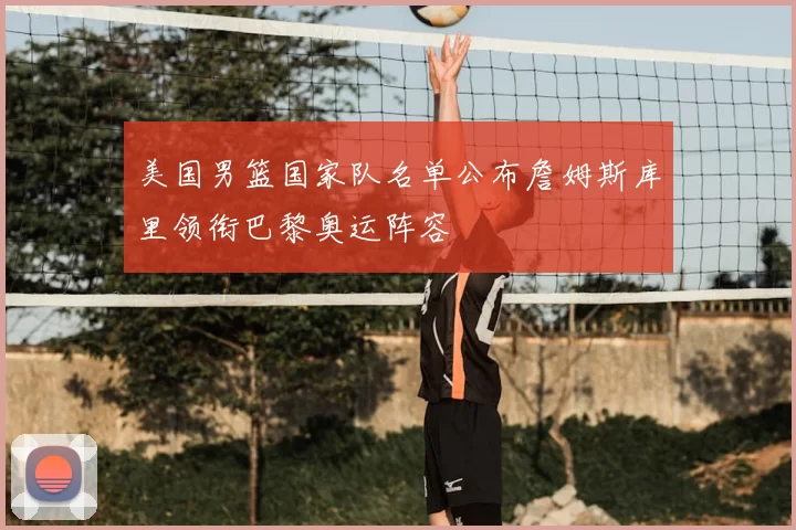 美国男篮国家队名单公布詹姆斯库里领衔巴黎奥运阵容