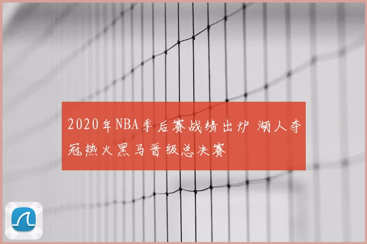 2020年NBA季后赛战绩出炉 湖人夺冠热火黑马晋级总决赛