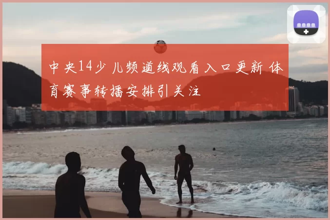 中央14少儿频道线观看入口更新 体育赛事转播安排引关注