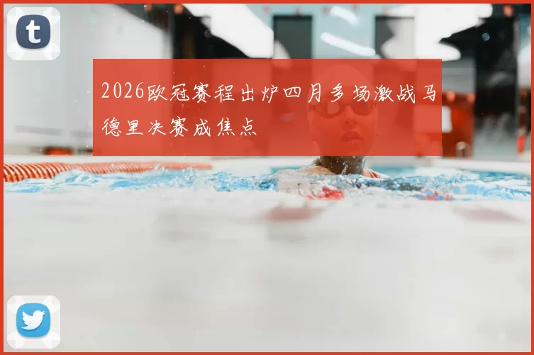 2026欧冠赛程出炉四月多场激战马德里决赛成焦点