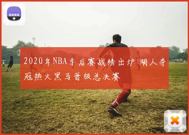 2020年NBA季后赛战绩出炉 湖人夺冠热火黑马晋级总决赛
