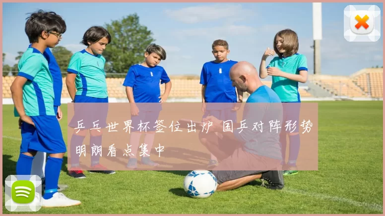 乒乓世界杯签位出炉 国乒对阵形势明朗看点集中