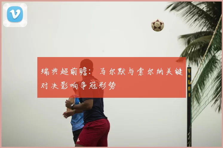 瑞典超前瞻：马尔默与索尔纳关键对决影响争冠形势