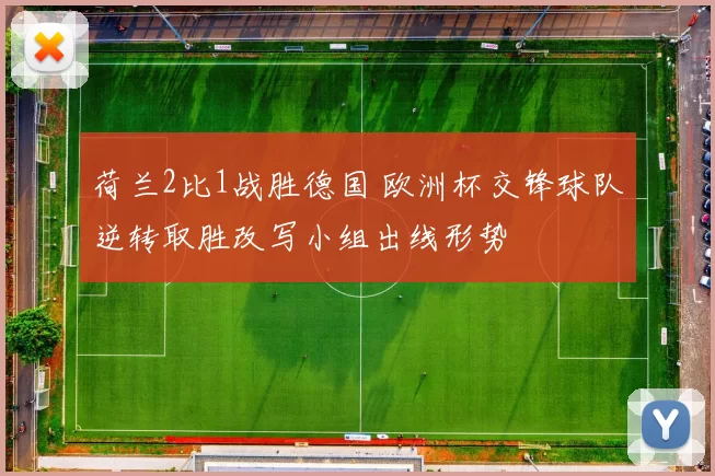 荷兰2比1战胜德国 欧洲杯交锋球队逆转取胜改写小组出线形势