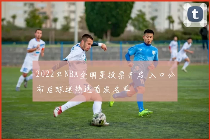 2022年NBA全明星投票开启 入口公布后球迷热选首发名单