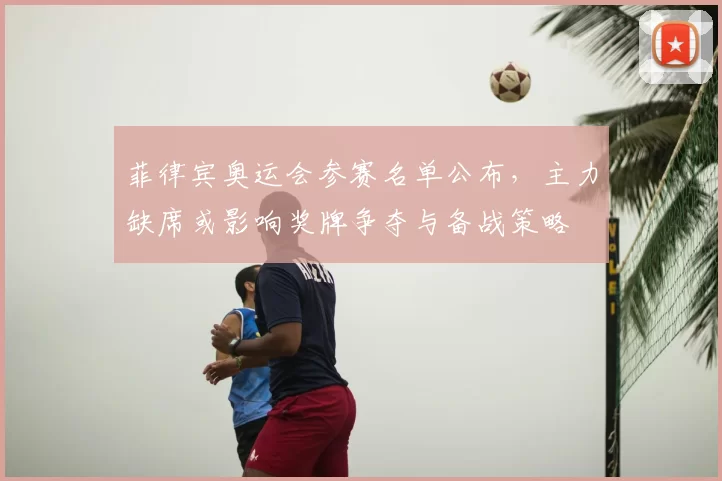 菲律宾奥运会参赛名单公布,主力缺席或影响奖牌争夺与备战策略