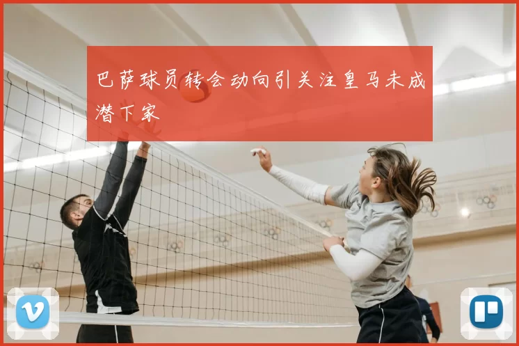 巴萨球员转会动向引关注皇马未成潜下家