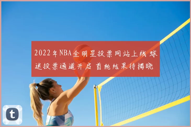 2022年NBA全明星投票网站上线 球迷投票通道开启 首轮结果待揭晓