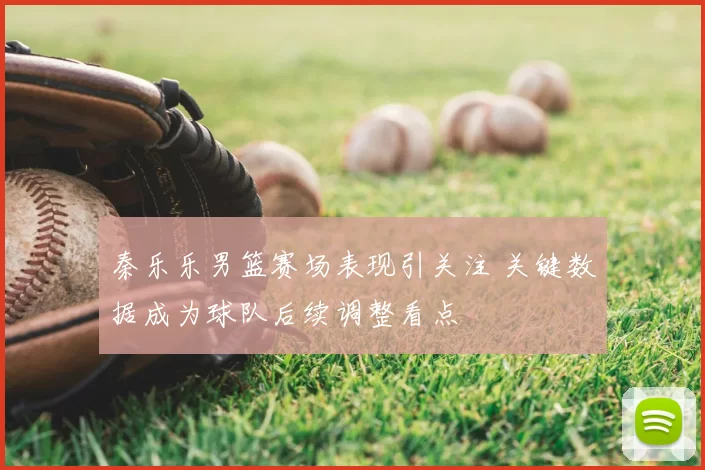 秦乐乐男篮赛场表现引关注 关键数据成为球队后续调整看点