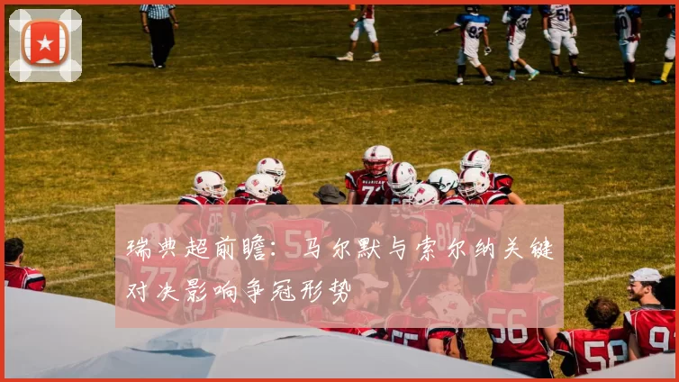 瑞典超前瞻:马尔默与索尔纳关键对决影响争冠形势