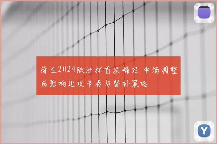 荷兰2024欧洲杯首发确定 中场调整或影响进攻节奏与替补策略