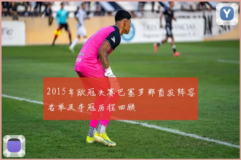 2015年欧冠决赛巴塞罗那首发阵容名单及夺冠历程回顾