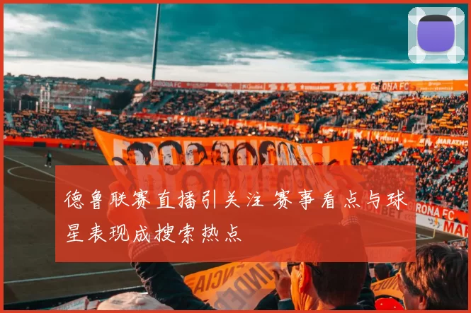 德鲁联赛直播引关注 赛事看点与球星表现成搜索热点