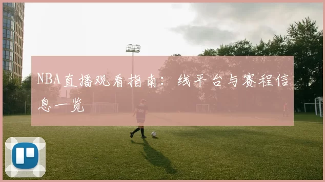 NBA直播观看指南：线平台与赛程信息一览