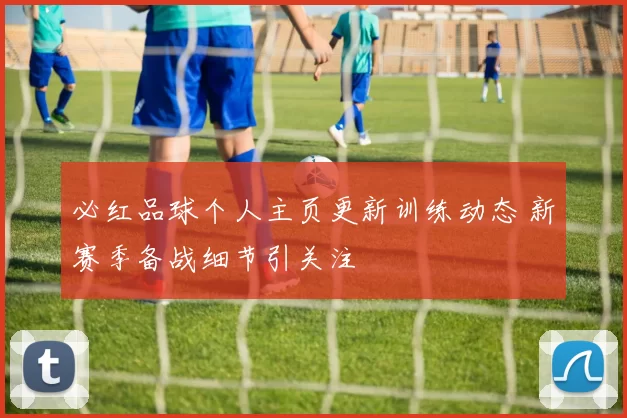 必红品球个人主页更新训练动态 新赛季备战细节引关注