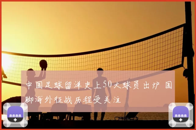 中国足球留洋史上50大球员出炉 国脚海外征战历程受关注
