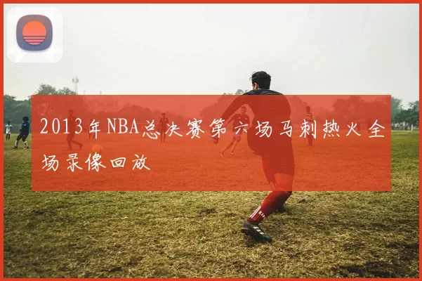 2013年NBA总决赛第六场马刺热火全场录像回放
