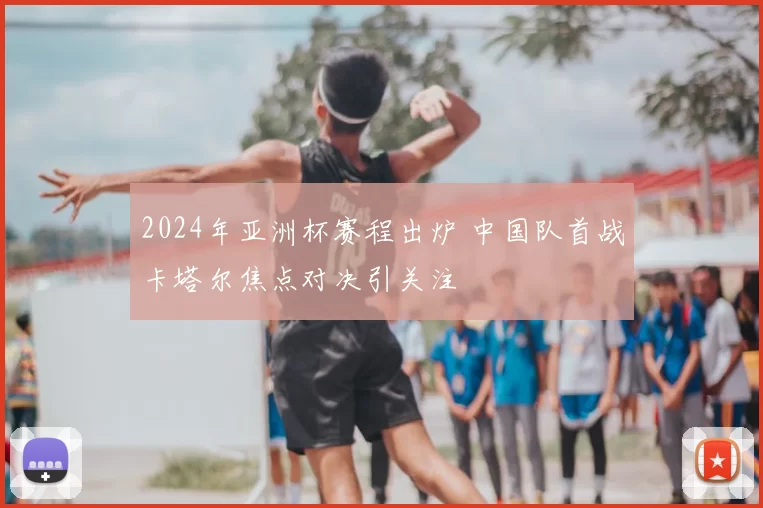 2024年亚洲杯赛程出炉 中国队首战卡塔尔焦点对决引关注