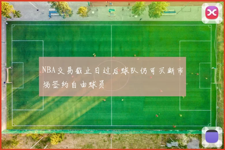 NBA交易截止日过后球队仍可买断市场签约自由球员