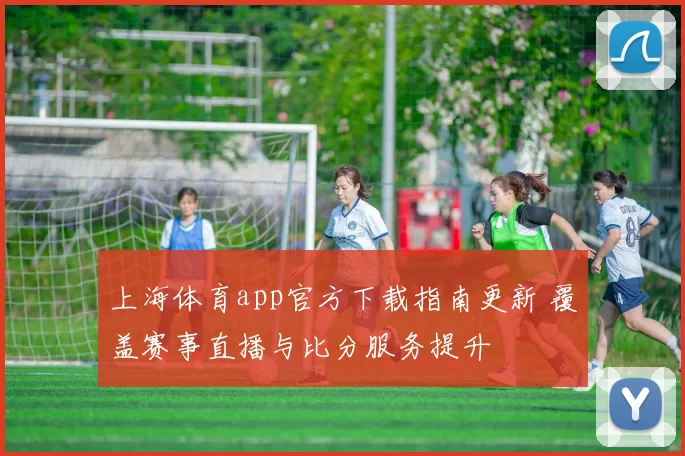上海体育app官方下载指南更新 覆盖赛事直播与比分服务提升