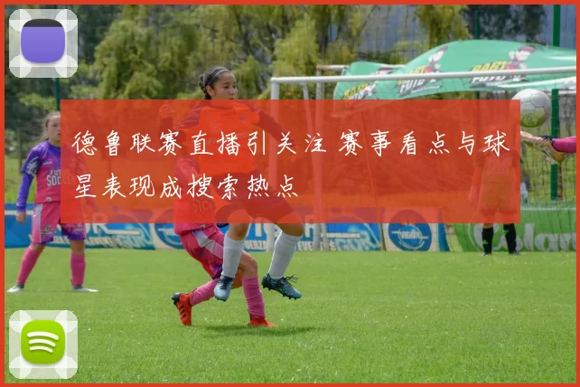 德鲁联赛直播引关注 赛事看点与球星表现成搜索热点