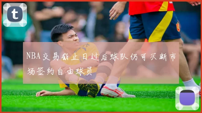NBA交易截止日过后球队仍可买断市场签约自由球员