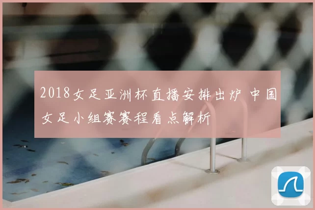 2018女足亚洲杯直播安排出炉 中国女足小组赛赛程看点解析