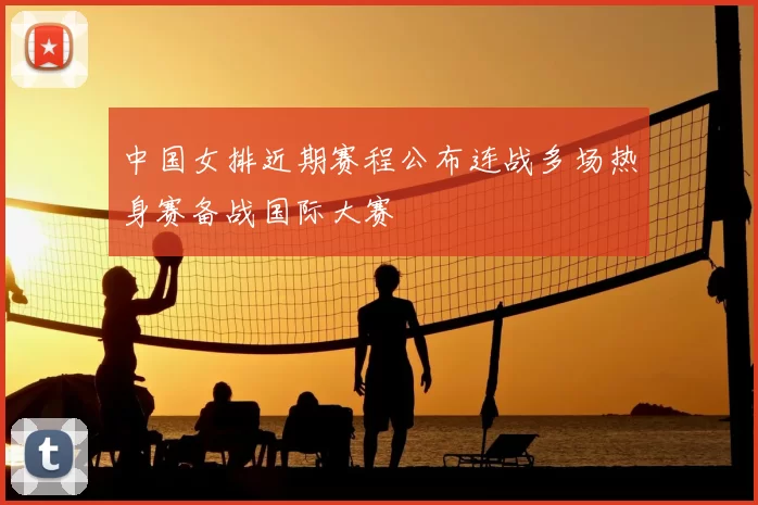 中国女排近期赛程公布连战多场热身赛备战国际大赛