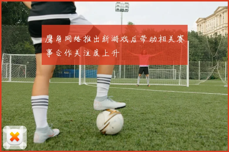 鹰角网络推出新游戏后带动相关赛事合作关注度上升