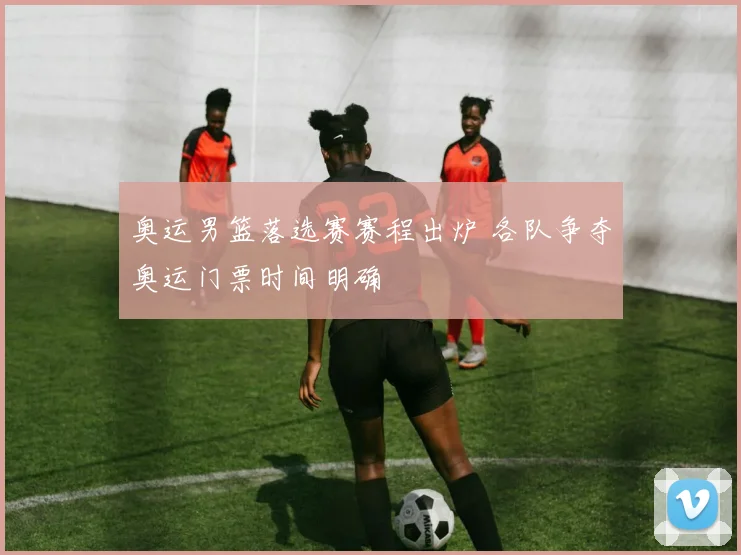奥运男篮落选赛赛程出炉 各队争夺奥运门票时间明确