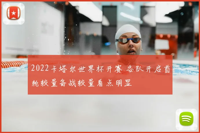 2022卡塔尔世界杯开赛 各队开启首轮较量备战较量看点明显